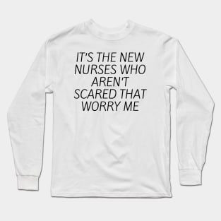 It’s the new nurses who aren’t scared that worry me Long Sleeve T-Shirt